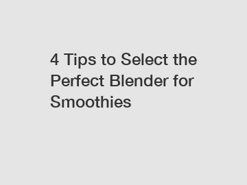 4 Tips to Select the Perfect Blender for Smoothies