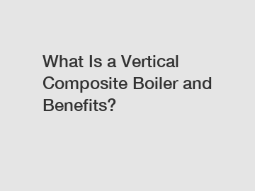 What Is a Vertical Composite Boiler and Benefits?