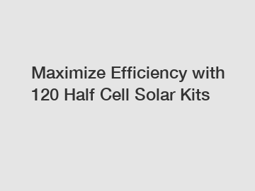 Maximize Efficiency with 120 Half Cell Solar Kits
