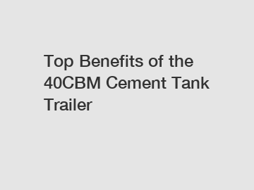 Top Benefits of the 40CBM Cement Tank Trailer
