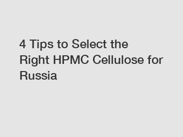 4 Tips to Select the Right HPMC Cellulose for Russia