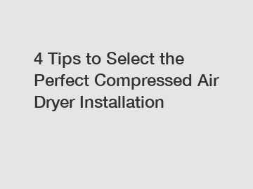 4 Tips to Select the Perfect Compressed Air Dryer Installation