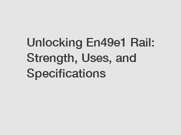 Unlocking En49e1 Rail: Strength, Uses, and Specifications