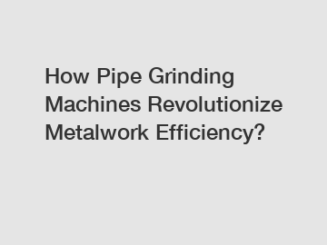 How Pipe Grinding Machines Revolutionize Metalwork Efficiency?