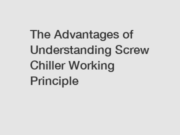 The Advantages of Understanding Screw Chiller Working Principle