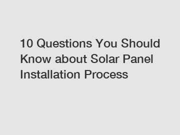 10 Questions You Should Know about Solar Panel Installation Process