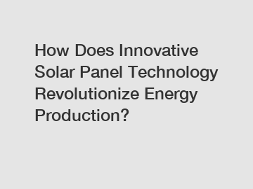 How Does Innovative Solar Panel Technology Revolutionize Energy Production?