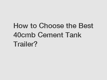 How to Choose the Best 40cmb Cement Tank Trailer?