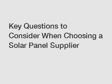 Key Questions to Consider When Choosing a Solar Panel Supplier