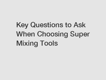 Key Questions to Ask When Choosing Super Mixing Tools