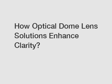 How Optical Dome Lens Solutions Enhance Clarity?