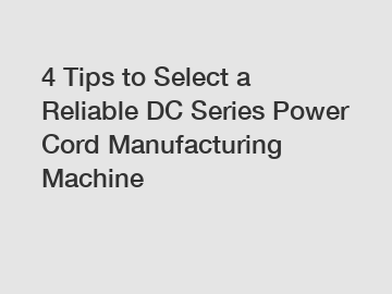 4 Tips to Select a Reliable DC Series Power Cord Manufacturing Machine