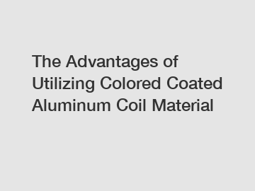 The Advantages of Utilizing Colored Coated Aluminum Coil Material