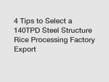 4 Tips to Select a 140TPD Steel Structure Rice Processing Factory Export