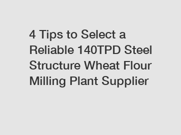 4 Tips to Select a Reliable 140TPD Steel Structure Wheat Flour Milling Plant Supplier