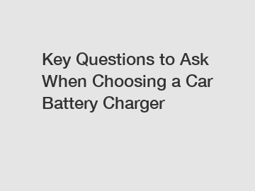 Key Questions to Ask When Choosing a Car Battery Charger