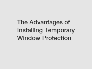 The Advantages of Installing Temporary Window Protection
