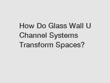 How Do Glass Wall U Channel Systems Transform Spaces?