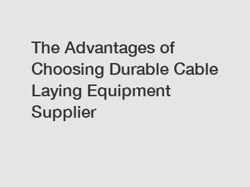 The Advantages of Choosing Durable Cable Laying Equipment Supplier