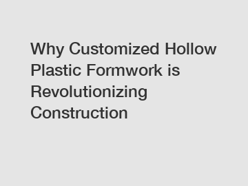 Why Customized Hollow Plastic Formwork is Revolutionizing Construction