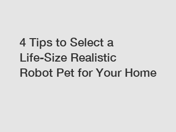 4 Tips to Select a Life-Size Realistic Robot Pet for Your Home