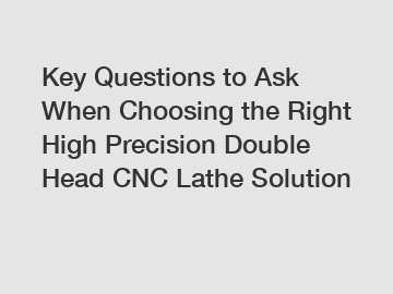 Key Questions to Ask When Choosing the Right High Precision Double Head CNC Lathe Solution