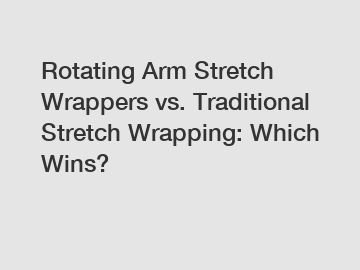 Rotating Arm Stretch Wrappers vs. Traditional Stretch Wrapping: Which Wins?