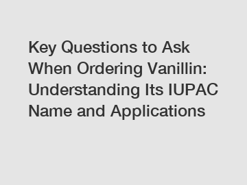 Key Questions to Ask When Ordering Vanillin: Understanding Its IUPAC Name and Applications