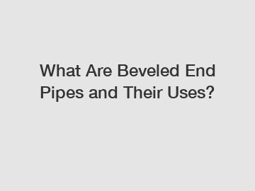 What Are Beveled End Pipes and Their Uses?