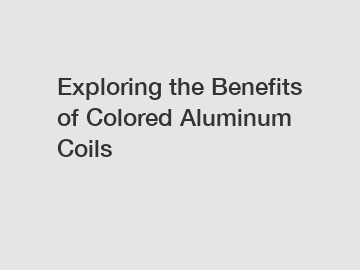 Exploring the Benefits of Colored Aluminum Coils