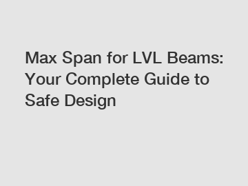 Max Span for LVL Beams: Your Complete Guide to Safe Design