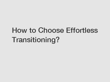 How to Choose Effortless Transitioning?