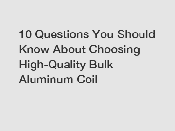 10 Questions You Should Know About Choosing High-Quality Bulk Aluminum Coil