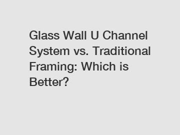 Glass Wall U Channel System vs. Traditional Framing: Which is Better?