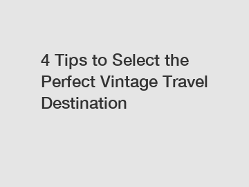 4 Tips to Select the Perfect Vintage Travel Destination