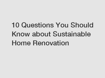 10 Questions You Should Know about Sustainable Home Renovation