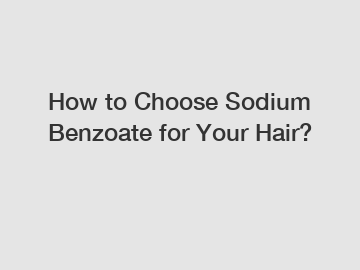 How to Choose Sodium Benzoate for Your Hair?
