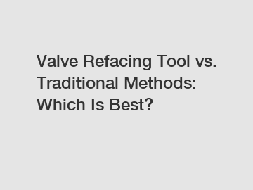 Valve Refacing Tool vs. Traditional Methods: Which Is Best?