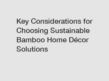 Key Considerations for Choosing Sustainable Bamboo Home D&eacute;cor Solutions