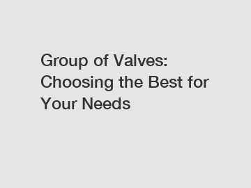 Group of Valves: Choosing the Best for Your Needs