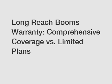 Long Reach Booms Warranty: Comprehensive Coverage vs. Limited Plans