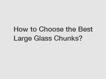 How to Choose the Best Large Glass Chunks?