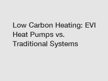 Low Carbon Heating: EVI Heat Pumps vs. Traditional Systems