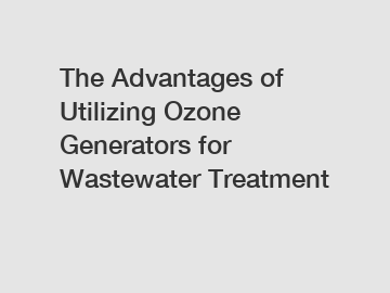 The Advantages of Utilizing Ozone Generators for Wastewater Treatment