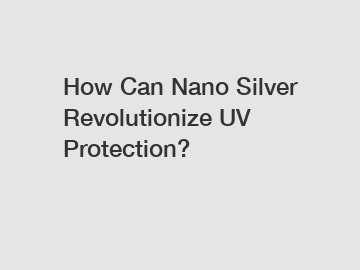 How Can Nano Silver Revolutionize UV Protection?