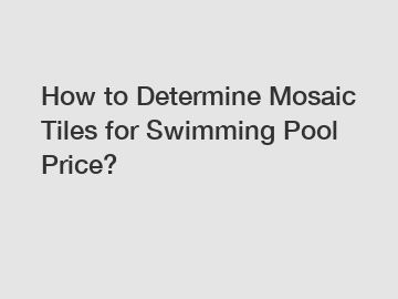 How to Determine Mosaic Tiles for Swimming Pool Price?