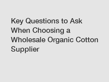 Key Questions to Ask When Choosing a Wholesale Organic Cotton Supplier