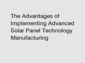 The Advantages of Implementing Advanced Solar Panel Technology Manufacturing