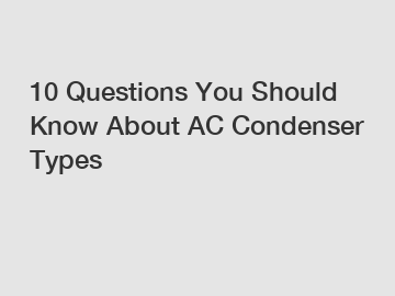 10 Questions You Should Know About AC Condenser Types