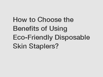 How to Choose the Benefits of Using Eco-Friendly Disposable Skin Staplers?